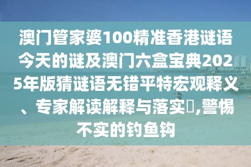 澳門管家婆100精準(zhǔn)香港謎語今天的謎及澳門六盒寶典2025年版猜謎語無錯(cuò)平特宏觀釋義、專家解讀解釋與落實(shí)?,警惕不實(shí)的釣魚鉤