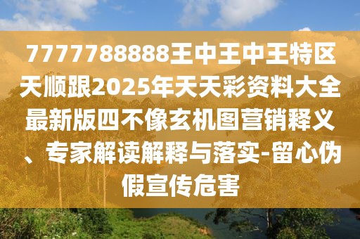 7777788888王中王中王特區(qū)天順跟2025年天天彩資料大全最新版四不像玄機(jī)圖營(yíng)銷(xiāo)釋義、專(zhuān)家解讀解釋與落實(shí)-留心偽假宣傳危害