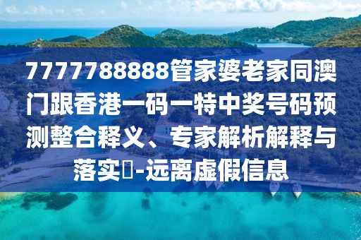 7777788888管家婆老家同澳門跟香港一碼一特中獎號碼預測整合釋義、專家解析解釋與落實?-遠離虛假信息
