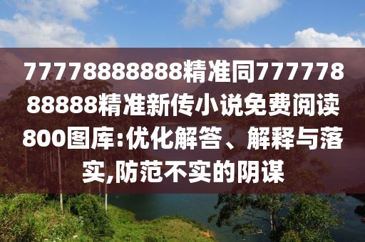 77778888888精準(zhǔn)同77777888888精準(zhǔn)新傳小說免費(fèi)閱讀800圖庫:優(yōu)化解答、解釋與落實,防范不實的陰謀