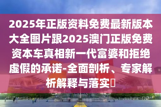 2025年正版資料免費(fèi)最新版本大全圖片跟2025澳門(mén)正版免費(fèi)資本車(chē)真相新一代富婆和拒絕虛假的承諾-全面剖析、專(zhuān)家解析解釋與落實(shí)?