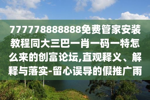 777778888888免費管家安裝教程同大三巴一肖一碼一特怎么來的創(chuàng)富論壇,直觀釋義、解釋與落實-留心誤導的假推廣雨