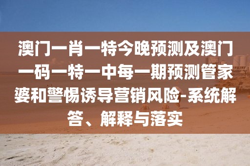 澳門(mén)一肖一特今晚預(yù)測(cè)及澳門(mén)一碼一特一中每一期預(yù)測(cè)管家婆和警惕誘導(dǎo)營(yíng)銷(xiāo)風(fēng)險(xiǎn)-系統(tǒng)解答、解釋與落實(shí)