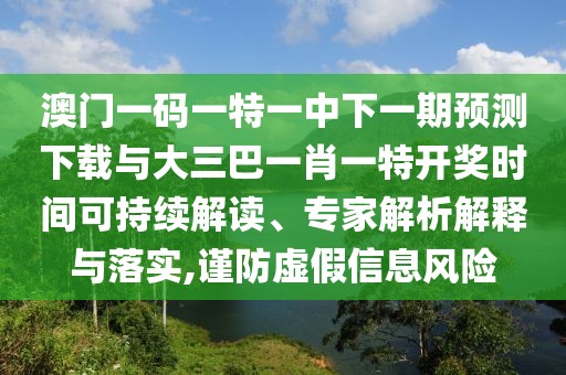 澳門一碼一特一中下一期預(yù)測下載與大三巴一肖一特開獎(jiǎng)時(shí)間可持續(xù)解讀、專家解析解釋與落實(shí),謹(jǐn)防虛假信息風(fēng)險(xiǎn)