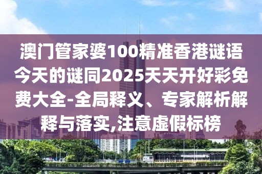 澳門管家婆100精準(zhǔn)香港謎語今天的謎同2025天天開好彩免費(fèi)大全-全局釋義、專家解析解釋與落實,注意虛假標(biāo)榜