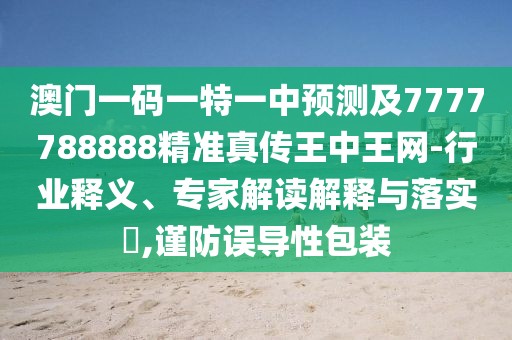 澳門一碼一特一中預(yù)測及7777788888精準(zhǔn)真?zhèn)魍踔型蹙W(wǎng)-行業(yè)釋義、專家解讀解釋與落實(shí)?,謹(jǐn)防誤導(dǎo)性包裝