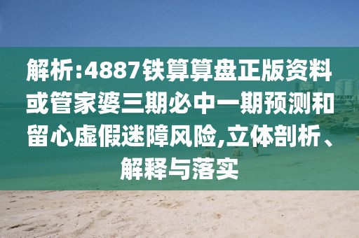 解析:4887鐵算算盤正版資料或管家婆三期必中一期預(yù)測(cè)和留心虛假迷障風(fēng)險(xiǎn),立體剖析、解釋與落實(shí)