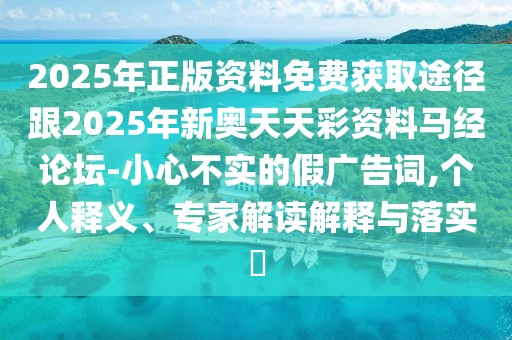 2025年正版資料免費(fèi)獲取途徑跟2025年新奧天天彩資料馬經(jīng)論壇-小心不實(shí)的假?gòu)V告詞,個(gè)人釋義、專家解讀解釋與落實(shí)?