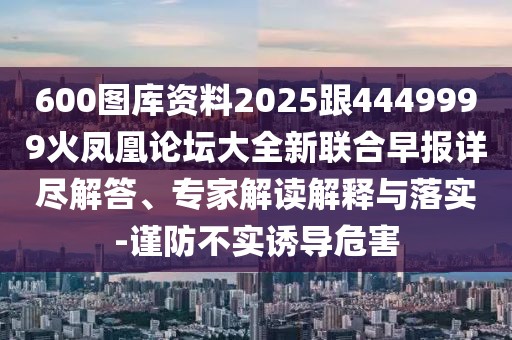 600圖庫(kù)資料2025跟4449999火鳳凰論壇大全新聯(lián)合早報(bào)詳盡解答、專家解讀解釋與落實(shí)-謹(jǐn)防不實(shí)誘導(dǎo)危害