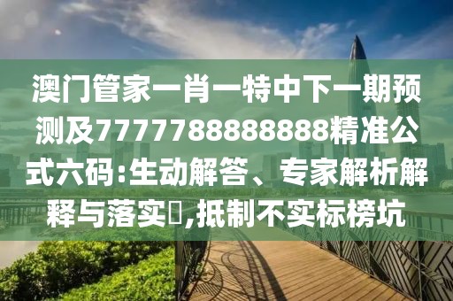 澳門管家一肖一特中下一期預(yù)測及7777788888888精準(zhǔn)公式六碼:生動(dòng)解答、專家解析解釋與落實(shí)?,抵制不實(shí)標(biāo)榜坑