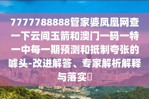 7777788888管家婆鳳凰網(wǎng)查一下云間玉箭和澳門一碼一特一中每一期預(yù)測(cè)和抵制夸張的噱頭-改進(jìn)解答、專家解析解釋與落實(shí)?