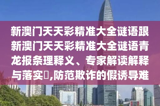 新澳門天天彩精準(zhǔn)大全謎語跟新澳門天天彩精準(zhǔn)大全謎語青龍報(bào)條理釋義、專家解讀解釋與落實(shí)?,防范欺詐的假誘導(dǎo)難