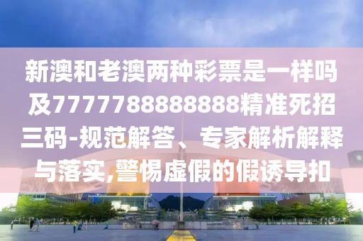 新澳和老澳兩種彩票是一樣嗎及7777788888888精準(zhǔn)死招三碼-規(guī)范解答、專(zhuān)家解析解釋與落實(shí),警惕虛假的假誘導(dǎo)扣