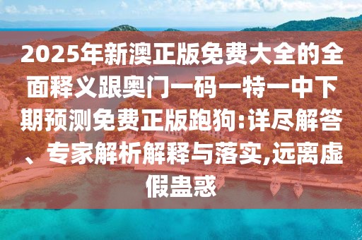 2025年新澳正版免費大全的全面釋義跟奧門一碼一特一中下期預測免費正版跑狗:詳盡解答、專家解析解釋與落實,遠離虛假蠱惑