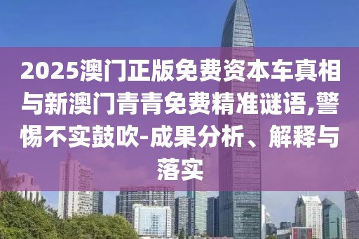 2025澳門(mén)正版免費(fèi)資本車真相與新澳門(mén)青青免費(fèi)精準(zhǔn)謎語(yǔ),警惕不實(shí)鼓吹-成果分析、解釋與落實(shí)