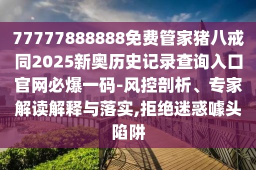 77777888888免費管家豬八戒同2025新奧歷史記錄查詢?nèi)肟诠倬W(wǎng)必爆一碼-風(fēng)控剖析、專家解讀解釋與落實,拒絕迷惑噱頭陷阱