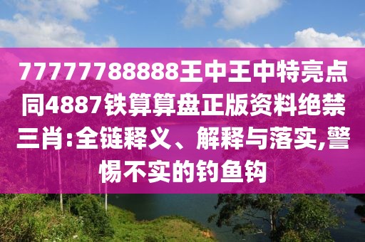 77777788888王中王中特亮點同4887鐵算算盤正版資料絕禁三肖:全鏈釋義、解釋與落實,警惕不實的釣魚鉤