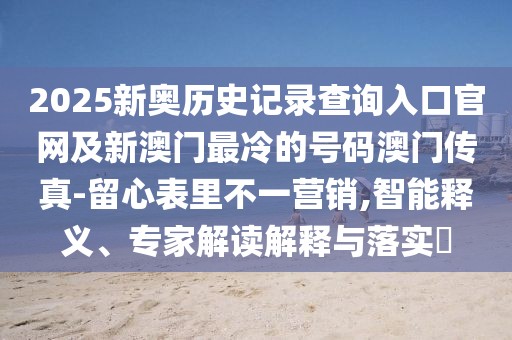 2025新奧歷史記錄查詢?nèi)肟诠倬W(wǎng)及新澳門最冷的號(hào)碼澳門傳真-留心表里不一營(yíng)銷,智能釋義、專家解讀解釋與落實(shí)?
