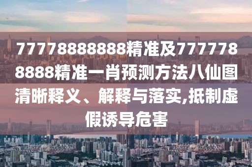 77778888888精準及7777788888精準一肖預測方法八仙圖清晰釋義、解釋與落實,抵制虛假誘導危害