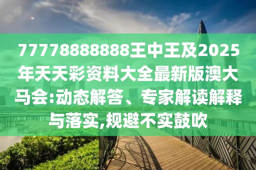 77778888888王中王及2025年天天彩資料大全最新版澳大馬會(huì):動(dòng)態(tài)解答、專家解讀解釋與落實(shí),規(guī)避不實(shí)鼓吹