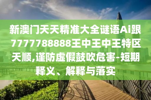 新澳門天天精準(zhǔn)大全謎語(yǔ)Ai跟7777788888王中王中王特區(qū)天順,謹(jǐn)防虛假鼓吹危害-短期釋義、解釋與落實(shí)