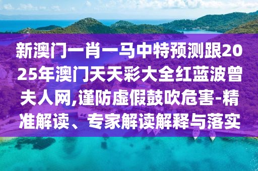 新澳門(mén)一肖一馬中特預(yù)測(cè)跟2025年澳門(mén)天天彩大全紅藍(lán)波曾夫人網(wǎng),謹(jǐn)防虛假鼓吹危害-精準(zhǔn)解讀、專家解讀解釋與落實(shí)