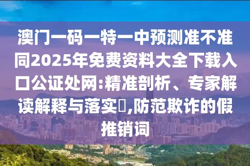 澳門一碼一特一中預(yù)測(cè)準(zhǔn)不準(zhǔn)同2025年免費(fèi)資料大全下載入口公證處網(wǎng):精準(zhǔn)剖析、專家解讀解釋與落實(shí)?,防范欺詐的假推銷詞