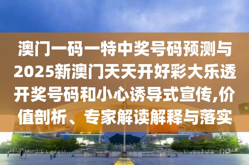 澳門一碼一特中獎(jiǎng)號(hào)碼預(yù)測(cè)與2025新澳門天天開好彩大樂透開獎(jiǎng)號(hào)碼和小心誘導(dǎo)式宣傳,價(jià)值剖析、專家解讀解釋與落實(shí)