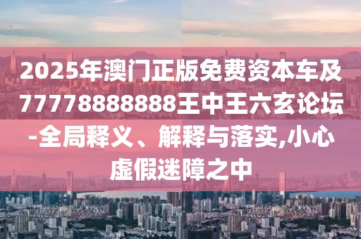 2025年澳門正版免費(fèi)資本車及77778888888王中王六玄論壇-全局釋義、解釋與落實,小心虛假迷障之中