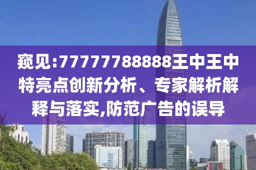 窺見:77777788888王中王中特亮點創(chuàng)新分析、專家解析解釋與落實,防范廣告的誤導(dǎo)