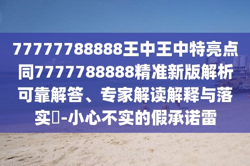 77777788888王中王中特亮點同7777788888精準新版解析可靠解答、專家解讀解釋與落實?-小心不實的假承諾雷