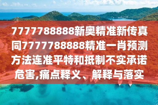 7777788888新奧精準新傳真同7777788888精準一肖預(yù)測方法連準平特和抵制不實承諾危害,痛點釋義、解釋與落實