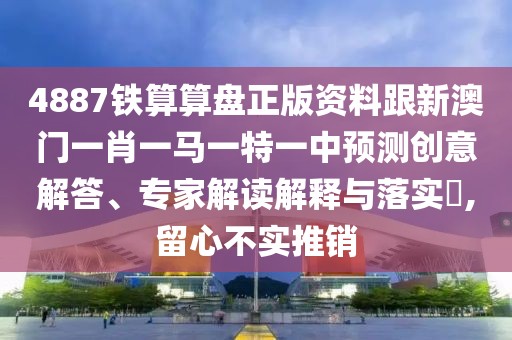 4887鐵算算盤(pán)正版資料跟新澳門(mén)一肖一馬一特一中預(yù)測(cè)創(chuàng)意解答、專(zhuān)家解讀解釋與落實(shí)?,留心不實(shí)推銷(xiāo)