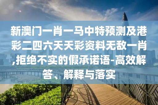 新澳門一肖一馬中特預(yù)測(cè)及港彩二四六天天彩資料無(wú)敵一肖,拒絕不實(shí)的假承諾語(yǔ)-高效解答、解釋與落實(shí)