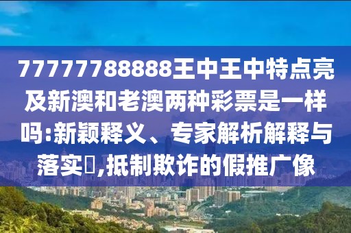 77777788888王中王中特點(diǎn)亮及新澳和老澳兩種彩票是一樣嗎:新穎釋義、專家解析解釋與落實(shí)?,抵制欺詐的假推廣像