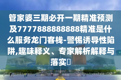 管家婆三期必開(kāi)一期精準(zhǔn)預(yù)測(cè)及7777888888888精準(zhǔn)是什么服務(wù)龍門客棧-警惕誘導(dǎo)性陷阱,趣味釋義、專家解析解釋與落實(shí)?