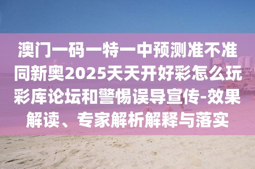 澳門一碼一特一中預(yù)測(cè)準(zhǔn)不準(zhǔn)同新奧2025天天開好彩怎么玩彩庫(kù)論壇和警惕誤導(dǎo)宣傳-效果解讀、專家解析解釋與落實(shí)