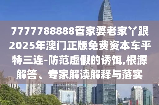7777788888管家婆老家丫跟2025年澳門正版免費資本車平特三連-防范虛假的誘餌,根源解答、專家解讀解釋與落實