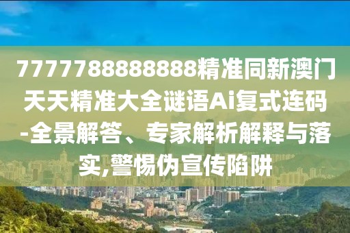 7777788888888精準同新澳門天天精準大全謎語Ai復式連碼-全景解答、專家解析解釋與落實,警惕偽宣傳陷阱