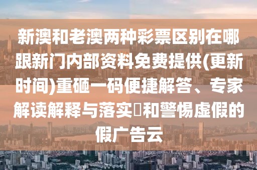 新澳和老澳兩種彩票區(qū)別在哪跟新門(mén)內(nèi)部資料免費(fèi)提供(更新時(shí)間)重砸一碼便捷解答、專(zhuān)家解讀解釋與落實(shí)?和警惕虛假的假?gòu)V告云