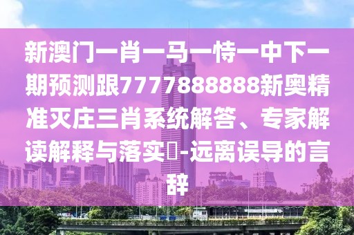 新澳門一肖一馬一恃一中下一期預測跟7777888888新奧精準滅莊三肖系統(tǒng)解答、專家解讀解釋與落實?-遠離誤導的言辭