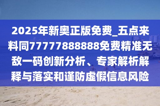 2025年新奧正版免費(fèi)_五點來料同77777888888免費(fèi)精準(zhǔn)無敵一碼創(chuàng)新分析、專家解析解釋與落實和謹(jǐn)防虛假信息風(fēng)險