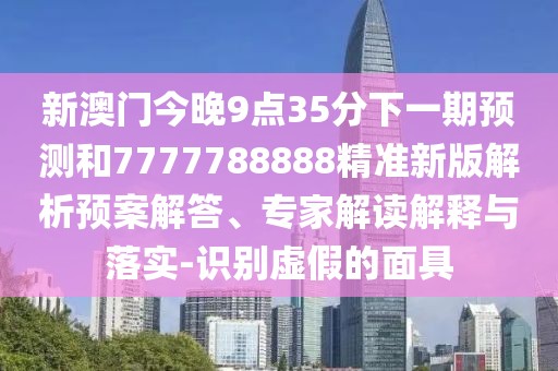新澳門今晚9點35分下一期預(yù)測和7777788888精準(zhǔn)新版解析預(yù)案解答、專家解讀解釋與落實-識別虛假的面具