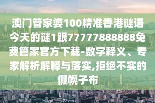 澳門管家婆100精準香港謎語今天的謎1跟77777888888免費管家官方下載-數(shù)字釋義、專家解析解釋與落實,拒絕不實的假幌子布