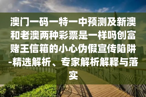 澳門一碼一特一中預(yù)測(cè)及新澳和老澳兩種彩票是一樣嗎創(chuàng)富賭王信箱的小心偽假宣傳陷阱-精選解析、專家解析解釋與落實(shí)