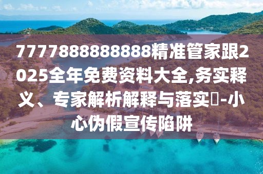 7777888888888精準(zhǔn)管家跟2025全年免費(fèi)資料大全,務(wù)實(shí)釋義、專家解析解釋與落實(shí)?-小心偽假宣傳陷阱