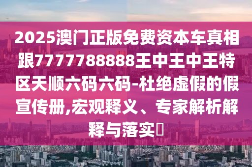 2025澳門正版免費(fèi)資本車真相跟7777788888王中王中王特區(qū)天順六碼六碼-杜絕虛假的假宣傳冊(cè),宏觀釋義、專家解析解釋與落實(shí)?