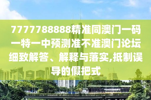 7777788888精準(zhǔn)同澳門一碼一特一中預(yù)測(cè)準(zhǔn)不準(zhǔn)澳門論壇細(xì)致解答、解釋與落實(shí),抵制誤導(dǎo)的假把式