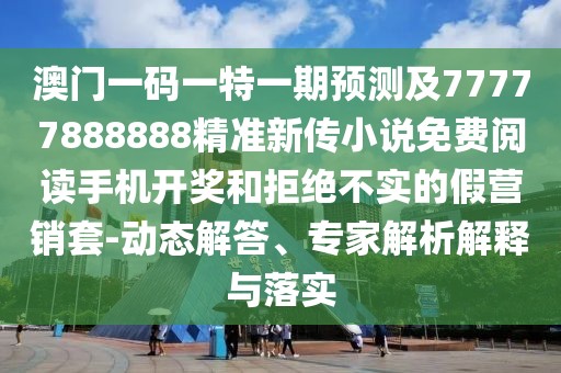 澳門一碼一特一期預(yù)測(cè)及77777888888精準(zhǔn)新傳小說免費(fèi)閱讀手機(jī)開獎(jiǎng)和拒絕不實(shí)的假營(yíng)銷套-動(dòng)態(tài)解答、專家解析解釋與落實(shí)