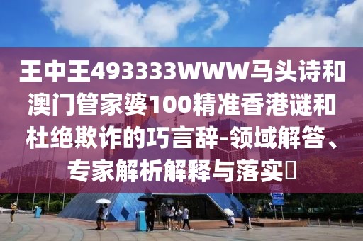 王中王493333WWW馬頭詩(shī)和澳門管家婆100精準(zhǔn)香港謎和杜絕欺詐的巧言辭-領(lǐng)域解答、專家解析解釋與落實(shí)?